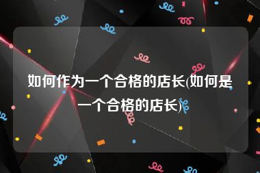 如何作为一个合格的店长(如何是一个合格的店长)