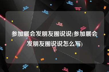 参加展会发朋友圈说说(参加展会发朋友圈说说怎么写)