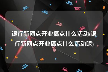 银行新网点开业搞点什么活动(银行新网点开业搞点什么活动呢)