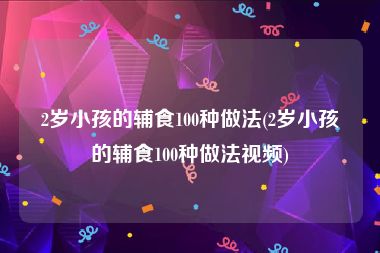 2岁小孩的辅食100种做法(2岁小孩的辅食100种做法视频)