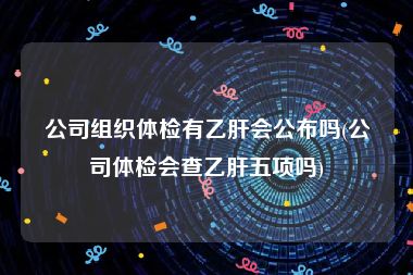 公司组织体检有乙肝会公布吗(公司体检会查乙肝五项吗)