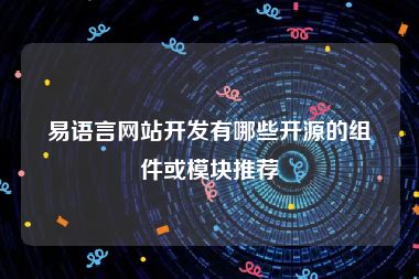 易语言网站开发有哪些开源的组件或模块推荐