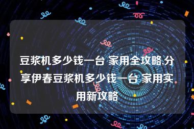 豆浆机多少钱一台 家用全攻略,分享伊春豆浆机多少钱一台 家用实用新攻略