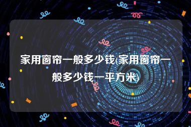 家用窗帘一般多少钱(家用窗帘一般多少钱一平方米)