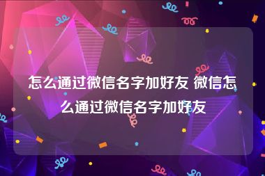 怎么通过微信名字加好友 微信怎么通过微信名字加好友