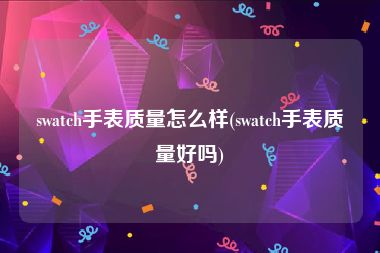 swatch手表质量怎么样(swatch手表质量好吗)