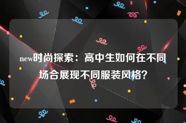 new时尚探索：高中生如何在不同场合展现不同服装风格？