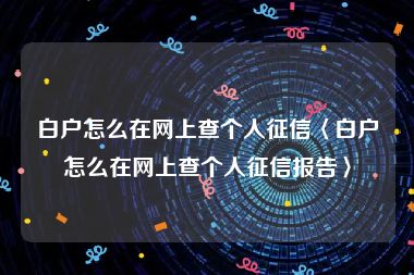 白户怎么在网上查个人征信〈白户怎么在网上查个人征信报告〉