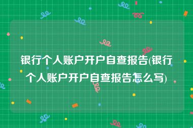 银行个人账户开户自查报告(银行个人账户开户自查报告怎么写)