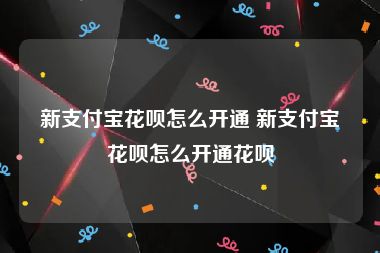 新支付宝花呗怎么开通 新支付宝花呗怎么开通花呗