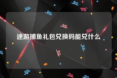 途游捕鱼礼包兑换码能兑什么