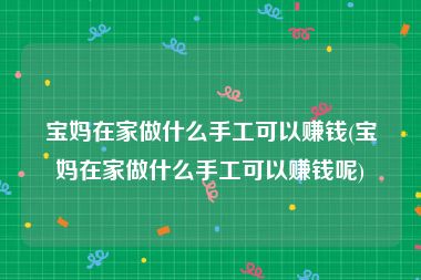 宝妈在家做什么手工可以赚钱(宝妈在家做什么手工可以赚钱呢)