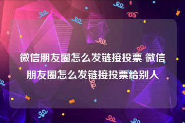 微信朋友圈怎么发链接投票 微信朋友圈怎么发链接投票给别人