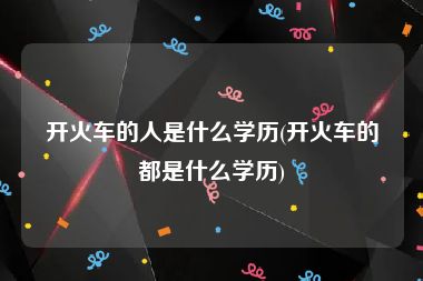 开火车的人是什么学历(开火车的都是什么学历)