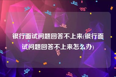 银行面试问题回答不上来(银行面试问题回答不上来怎么办)