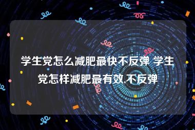 学生党怎么减肥最快不反弹 学生党怎样减肥最有效,不反弹