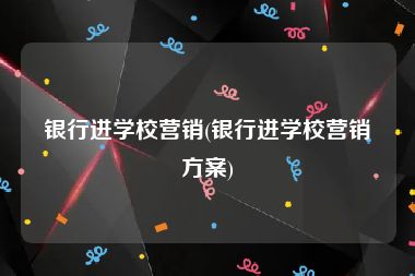 银行进学校营销(银行进学校营销方案)