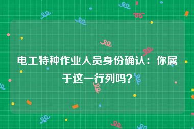 电工特种作业人员身份确认：你属于这一行列吗？