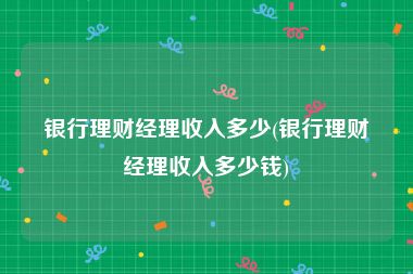 银行理财经理收入多少(银行理财经理收入多少钱)