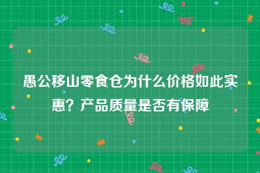 愚公移山零食仓为什么价格如此实惠？产品质量是否有保障