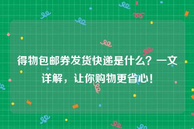 得物包邮券发货快递是什么？一文详解，让你购物更省心！