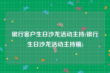 银行客户生日沙龙活动主持(银行生日沙龙活动主持稿)