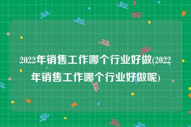 2022年销售工作哪个行业好做(2022年销售工作哪个行业好做呢)