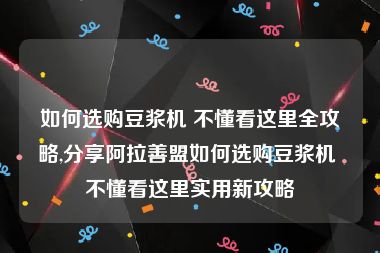 如何选购豆浆机 不懂看这里全攻略,分享阿拉善盟如何选购豆浆机 不懂看这里实用新攻略