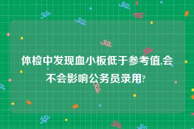 体检中发现血小板低于参考值,会不会影响公务员录用? 