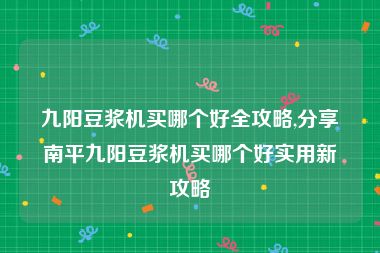 九阳豆浆机买哪个好全攻略,分享南平九阳豆浆机买哪个好实用新攻略