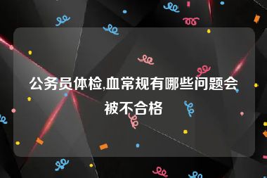 公务员体检,血常规有哪些问题会被不合格