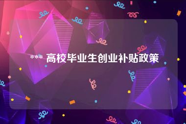  *** 高校毕业生创业补贴政策