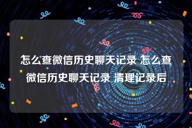 怎么查微信历史聊天记录 怎么查微信历史聊天记录 清理记录后