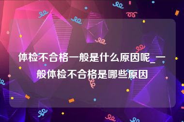 体检不合格一般是什么原因呢_一般体检不合格是哪些原因