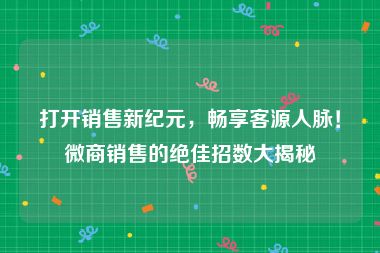 打开销售新纪元，畅享客源人脉！微商销售的绝佳招数大揭秘