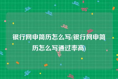 银行网申简历怎么写(银行网申简历怎么写通过率高)