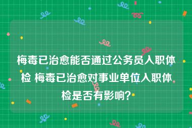 梅毒已治愈能否通过公务员入职体检 梅毒已治愈对事业单位入职体检是否有影响？