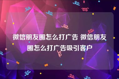 微信朋友圈怎么打广告 微信朋友圈怎么打广告吸引客户