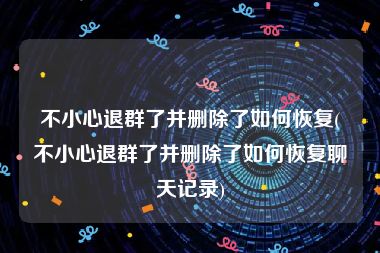 不小心退群了并删除了如何恢复(不小心退群了并删除了如何恢复聊天记录)