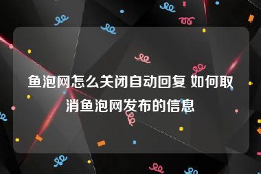 鱼泡网怎么关闭自动回复 如何取消鱼泡网发布的信息