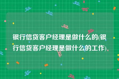 银行信贷客户经理是做什么的(银行信贷客户经理是做什么的工作)