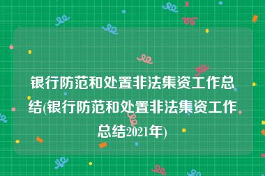 银行防范和处置非法集资工作总结(银行防范和处置非法集资工作总结2021年)