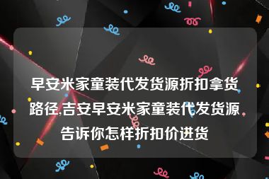 早安米家童装代发货源折扣拿货路径,吉安早安米家童装代发货源告诉你怎样折扣价进货