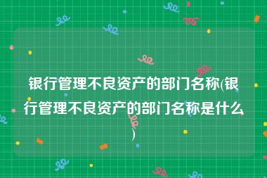 银行管理不良资产的部门名称(银行管理不良资产的部门名称是什么)