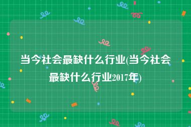 当今社会最缺什么行业(当今社会最缺什么行业2017年)