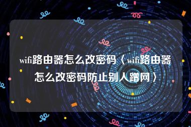 wifi路由器怎么改密码〈wifi路由器怎么改密码防止别人蹭网〉