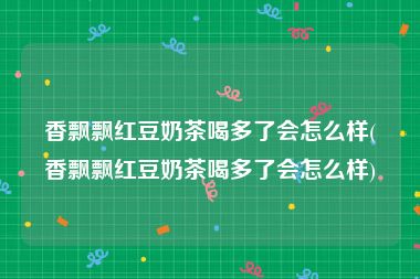 香飘飘红豆奶茶喝多了会怎么样(香飘飘红豆奶茶喝多了会怎么样)