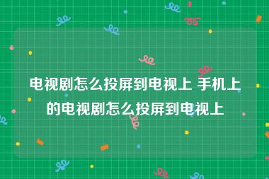 电视剧怎么投屏到电视上 手机上的电视剧怎么投屏到电视上