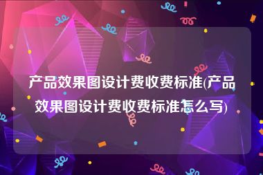 产品效果图设计费收费标准(产品效果图设计费收费标准怎么写)