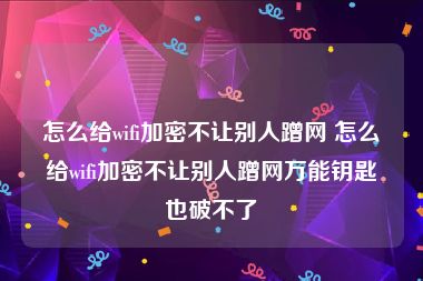 怎么给wifi加密不让别人蹭网 怎么给wifi加密不让别人蹭网万能钥匙也破不了